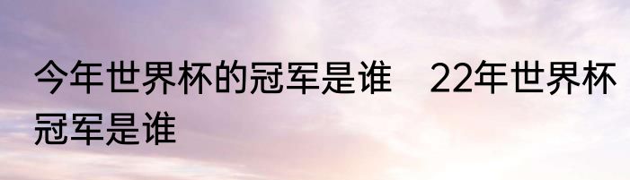 今年世界杯的冠军是谁　22年世界杯冠军是谁