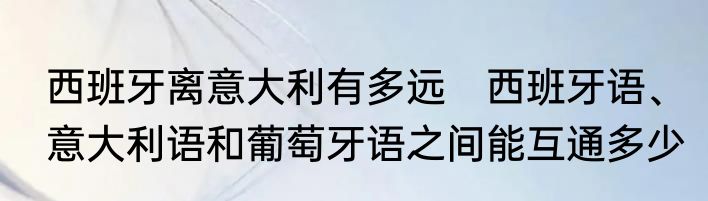 西班牙离意大利有多远　西班牙语、意大利语和葡萄牙语之间能互通多少