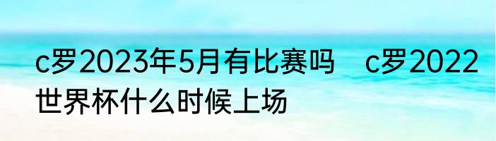 c罗2023年5月有比赛吗　c罗2022世界杯什么时候上场