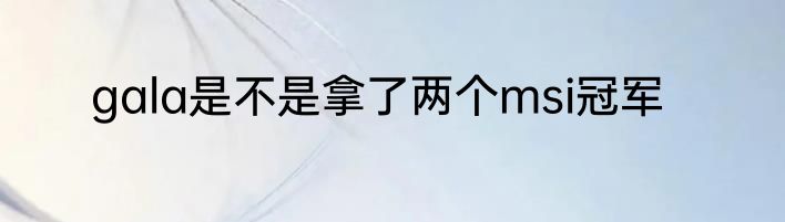 gala是不是拿了两个msi冠军