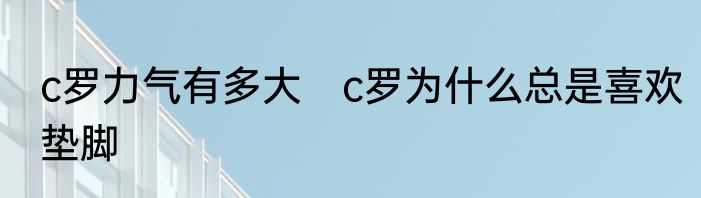 c罗力气有多大　c罗为什么总是喜欢垫脚