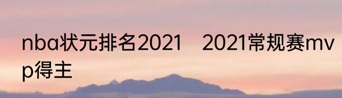 nba状元排名2021　2021常规赛mvp得主