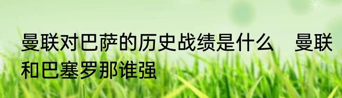 曼联对巴萨的历史战绩是什么　曼联和巴塞罗那谁强