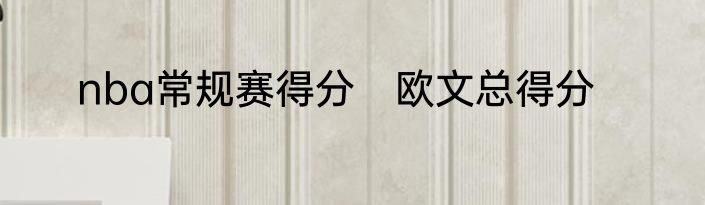 nba常规赛得分　欧文总得分