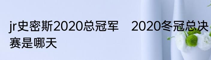 jr史密斯2020总冠军　2020冬冠总决赛是哪天
