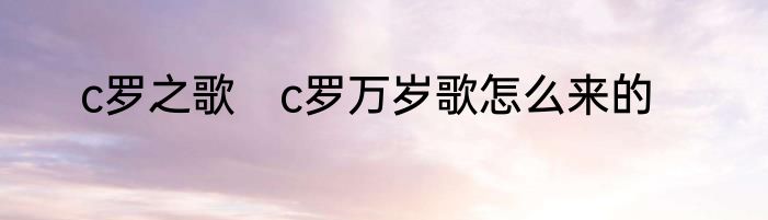 c罗之歌　c罗万岁歌怎么来的