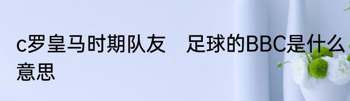 c罗皇马时期队友　足球的BBC是什么意思