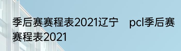季后赛赛程表2021辽宁　pcl季后赛赛程表2021