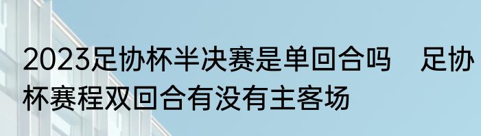 2023足协杯半决赛是单回合吗　足协杯赛程双回合有没有主客场