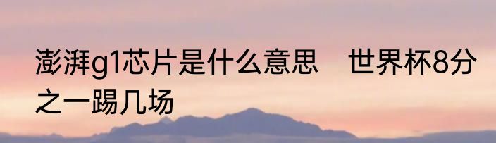 澎湃g1芯片是什么意思　世界杯8分之一踢几场