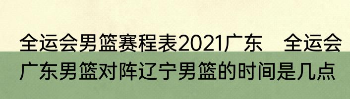 全运会男篮赛程表2021广东　全运会广东男篮对阵辽宁男篮的时间是几点