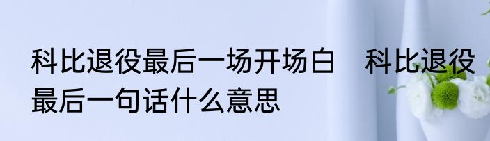 科比退役最后一场开场白　科比退役最后一句话什么意思