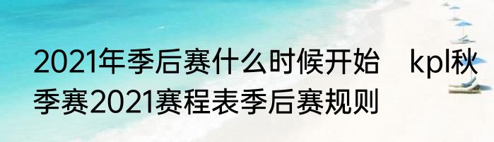 2021年季后赛什么时候开始　kpl秋季赛2021赛程表季后赛规则