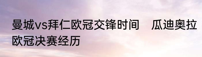 曼城vs拜仁欧冠交锋时间　瓜迪奥拉欧冠决赛经历