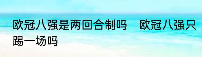 欧冠八强是两回合制吗　欧冠八强只踢一场吗