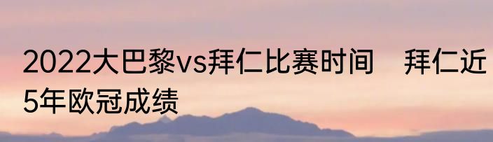 2022大巴黎vs拜仁比赛时间　拜仁近5年欧冠成绩