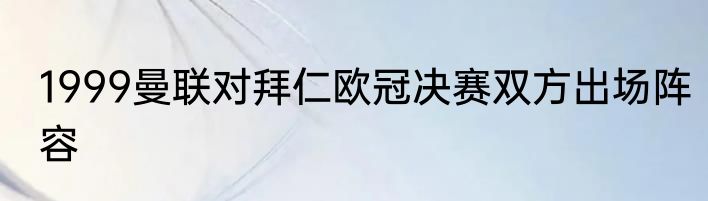 1999曼联对拜仁欧冠决赛双方出场阵容