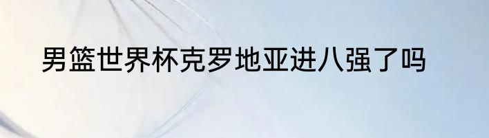 男篮世界杯克罗地亚进八强了吗