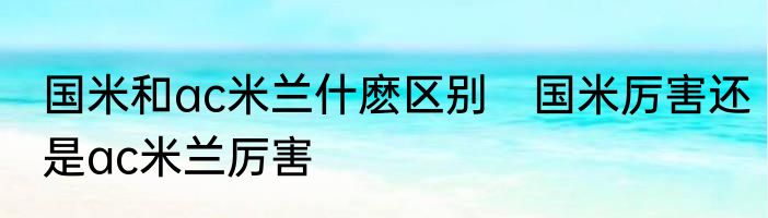 国米和ac米兰什麽区别　国米厉害还是ac米兰厉害