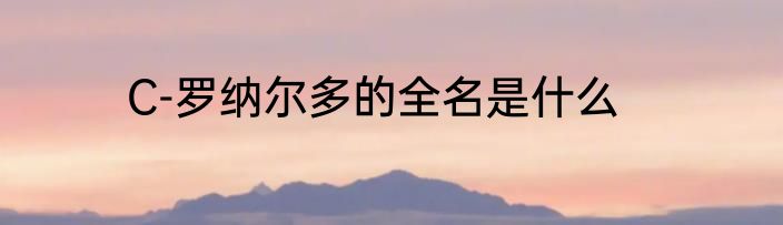 C-罗纳尔多的全名是什么