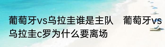 葡萄牙vs乌拉圭谁是主队　葡萄牙vs乌拉圭c罗为什么要离场