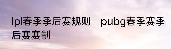 lpl春季季后赛规则　pubg春季赛季后赛赛制