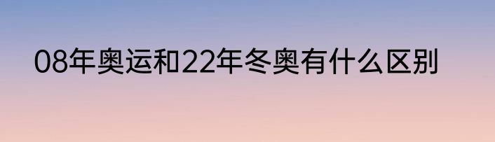 08年奥运和22年冬奥有什么区别