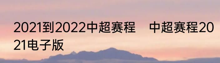 2021到2022中超赛程　中超赛程2021电子版