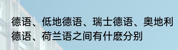 德语、低地德语、瑞士德语、奥地利德语、荷兰语之间有什麽分别
