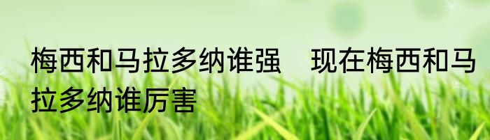 梅西和马拉多纳谁强　现在梅西和马拉多纳谁厉害
