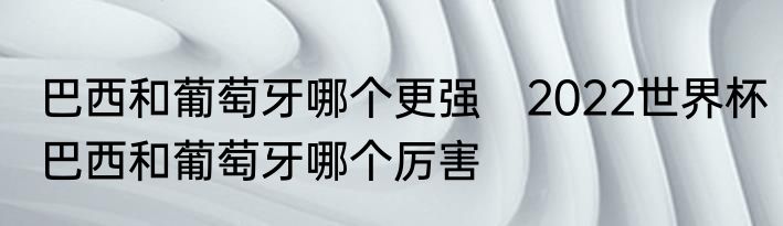 巴西和葡萄牙哪个更强　2022世界杯巴西和葡萄牙哪个厉害