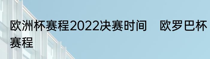 欧洲杯赛程2022决赛时间　欧罗巴杯赛程