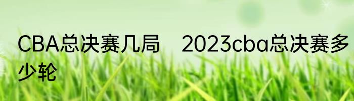 CBA总决赛几局　2023cba总决赛多少轮