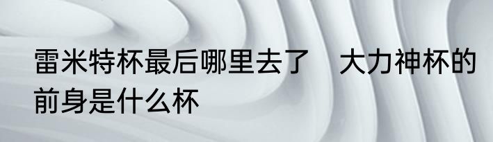 雷米特杯最后哪里去了　大力神杯的前身是什么杯