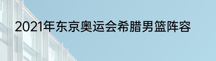 2021年东京奥运会希腊男篮阵容