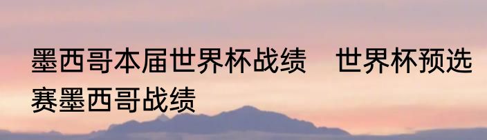 墨西哥本届世界杯战绩　世界杯预选赛墨西哥战绩