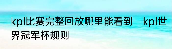 kpl比赛完整回放哪里能看到　kpl世界冠军杯规则