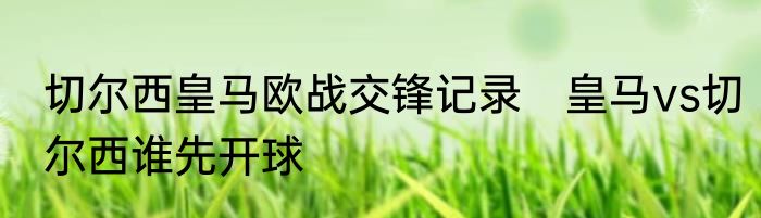 切尔西皇马欧战交锋记录　皇马vs切尔西谁先开球