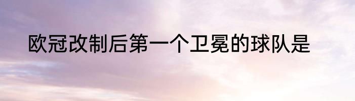 欧冠改制后第一个卫冕的球队是