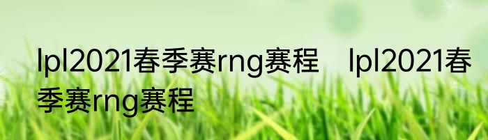 lpl2021春季赛rng赛程　lpl2021春季赛rng赛程
