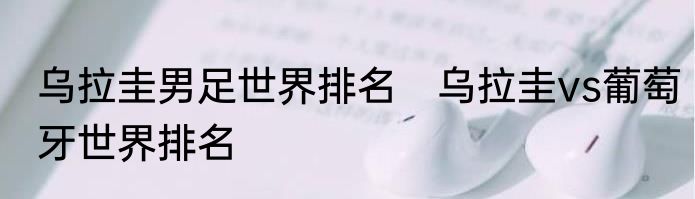 乌拉圭男足世界排名　乌拉圭vs葡萄牙世界排名