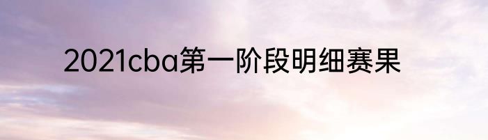 2021cba第一阶段明细赛果