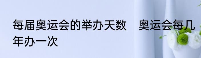 每届奥运会的举办天数　奥运会每几年办一次