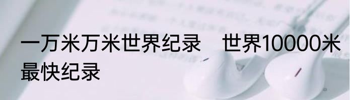 一万米万米世界纪录　世界10000米最快纪录