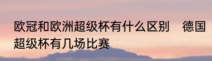 欧冠和欧洲超级杯有什么区别　德国超级杯有几场比赛