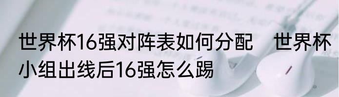 世界杯16强对阵表如何分配　世界杯小组出线后16强怎么踢