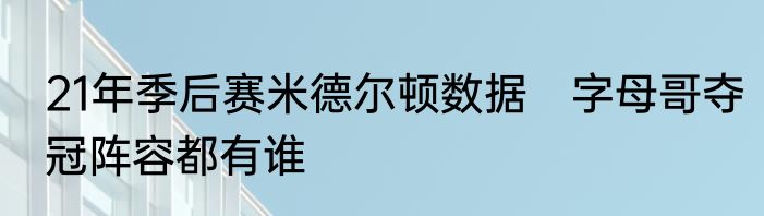21年季后赛米德尔顿数据　字母哥夺冠阵容都有谁