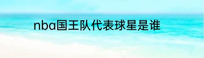 nba国王队代表球星是谁