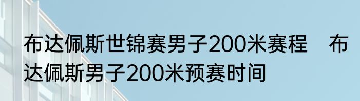 布达佩斯世锦赛男子200米赛程　布达佩斯男子200米预赛时间