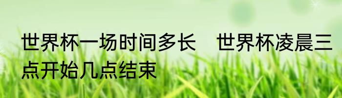 世界杯一场时间多长　世界杯凌晨三点开始几点结束
